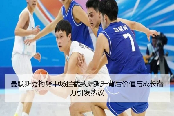 曼联新秀梅努中场拦截数据飙升背后价值与成长潜力引发热议