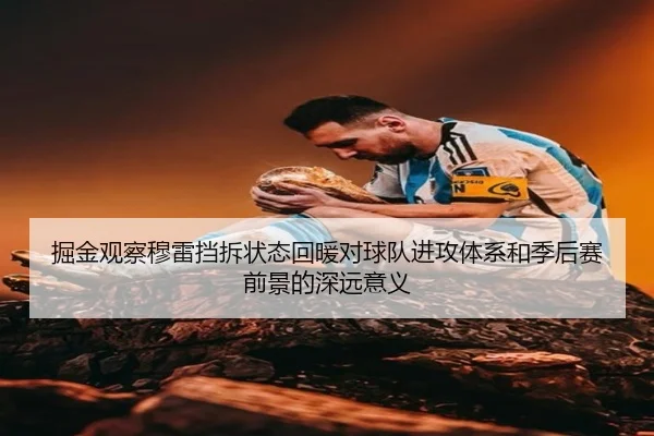 掘金观察穆雷挡拆状态回暖对球队进攻体系和季后赛前景的深远意义