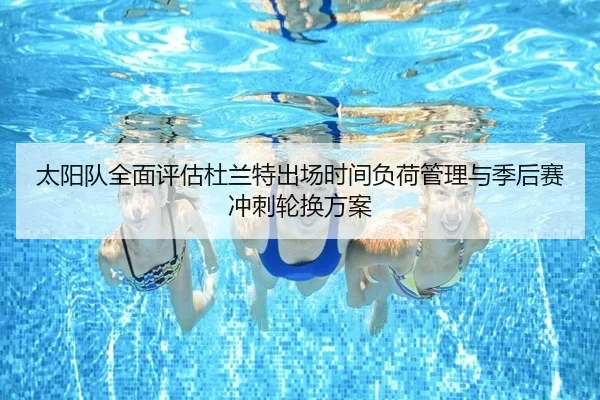 太阳队全面评估杜兰特出场时间负荷管理与季后赛冲刺轮换方案