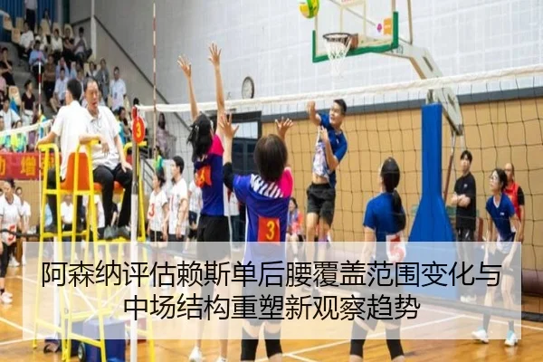 阿森纳评估赖斯单后腰覆盖范围变化与中场结构重塑新观察趋势