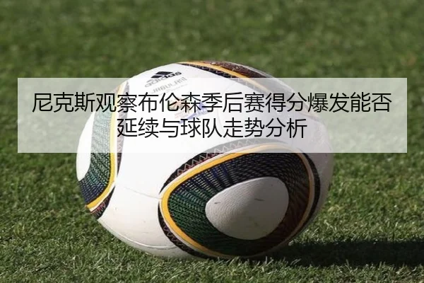 尼克斯观察布伦森季后赛得分爆发能否延续与球队走势分析