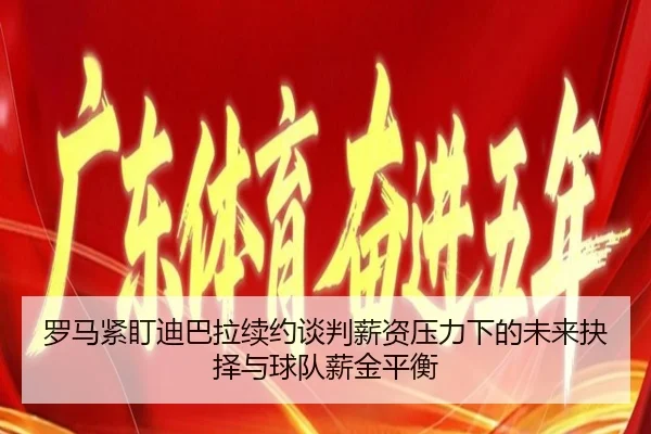 罗马紧盯迪巴拉续约谈判薪资压力下的未来抉择与球队薪金平衡