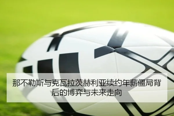 那不勒斯与克瓦拉茨赫利亚续约年薪僵局背后的博弈与未来走向