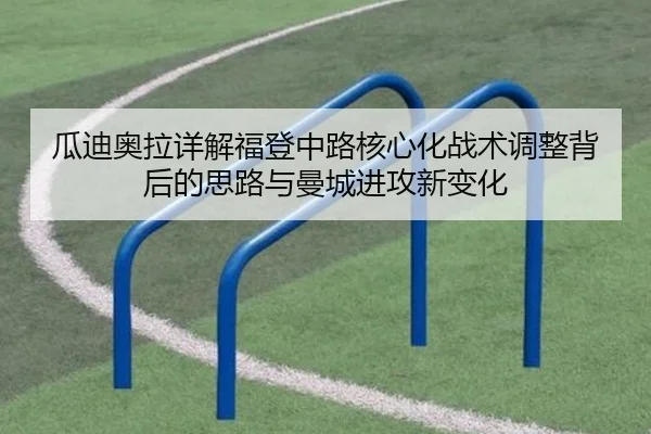 瓜迪奥拉详解福登中路核心化战术调整背后的思路与曼城进攻新变化