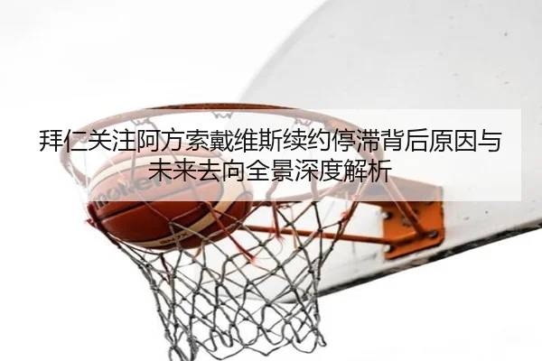 拜仁关注阿方索戴维斯续约停滞背后原因与未来去向全景深度解析