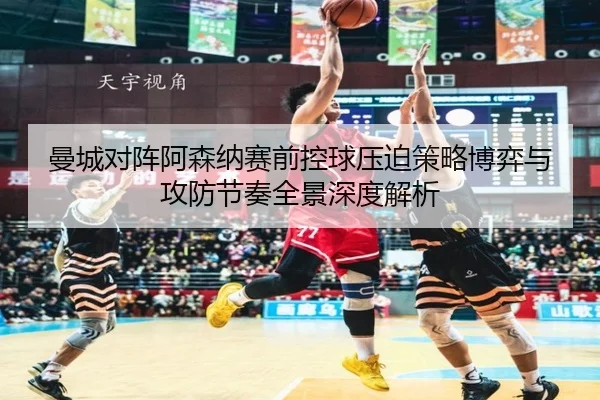 曼城对阵阿森纳赛前控球压迫策略博弈与攻防节奏全景深度解析