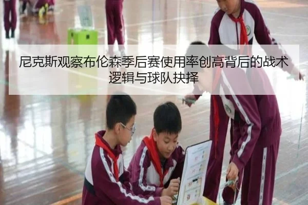 尼克斯观察布伦森季后赛使用率创高背后的战术逻辑与球队抉择