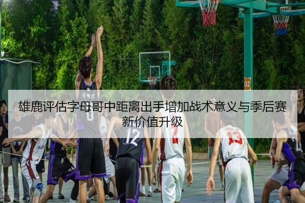 雄鹿评估字母哥中距离出手增加战术意义与季后赛新价值升级