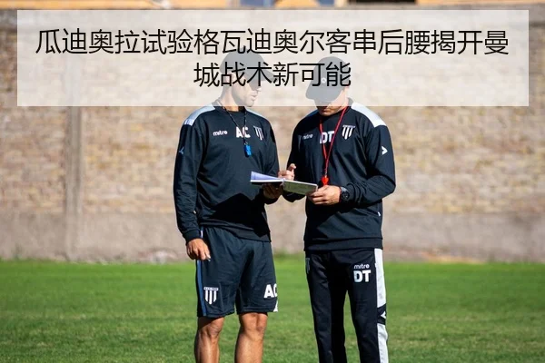 瓜迪奥拉试验格瓦迪奥尔客串后腰揭开曼城战术新可能