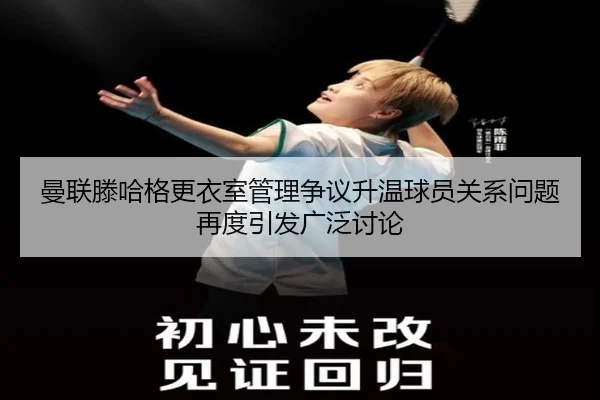 曼联滕哈格更衣室管理争议升温球员关系问题再度引发广泛讨论