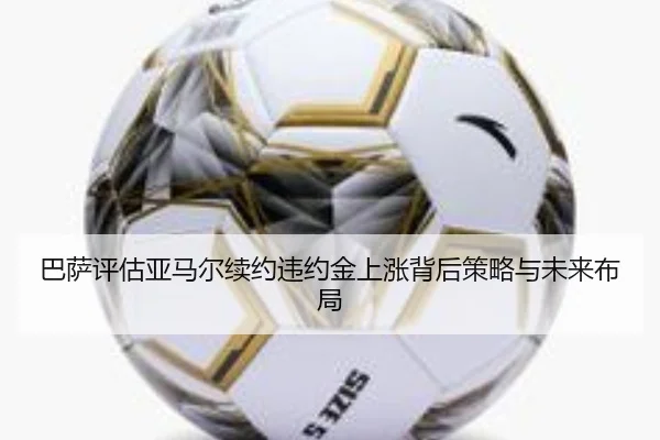巴萨评估亚马尔续约违约金上涨背后策略与未来布局