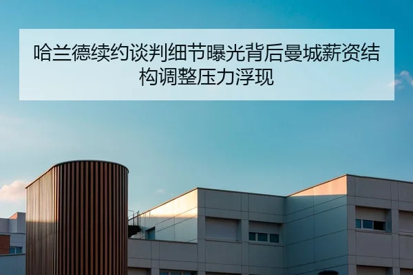 哈兰德续约谈判细节曝光背后曼城薪资结构调整压力浮现