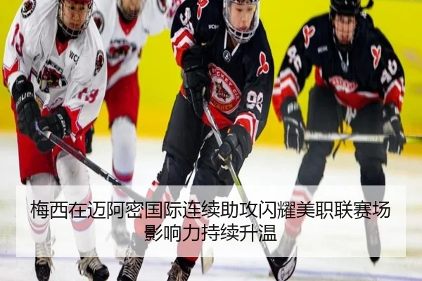 梅西在迈阿密国际连续助攻闪耀美职联赛场影响力持续升温
