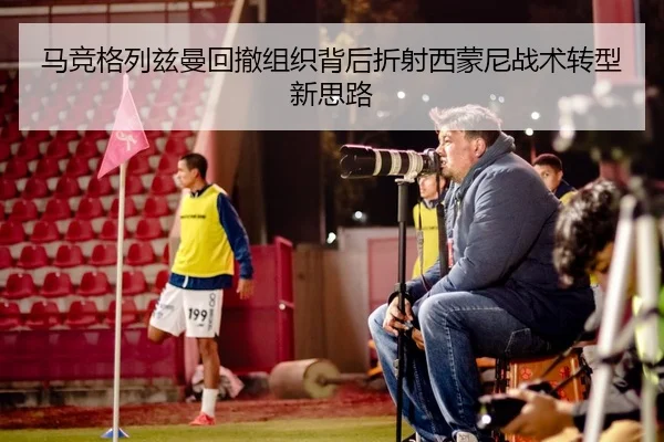 马竞格列兹曼回撤组织背后折射西蒙尼战术转型新思路