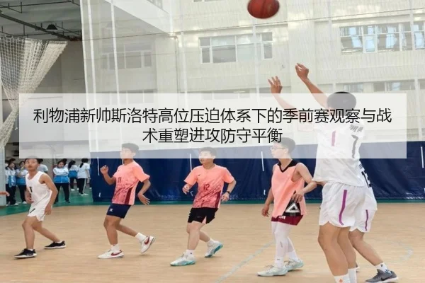 利物浦新帅斯洛特高位压迫体系下的季前赛观察与战术重塑进攻防守平衡