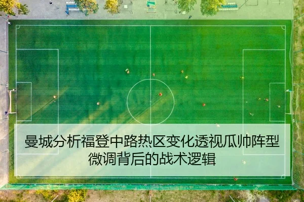 曼城分析福登中路热区变化透视瓜帅阵型微调背后的战术逻辑