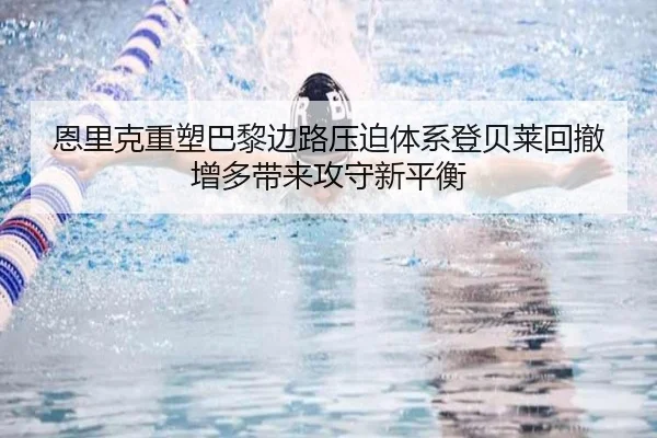 恩里克重塑巴黎边路压迫体系登贝莱回撤增多带来攻守新平衡