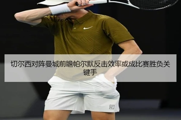 切尔西对阵曼城前瞻帕尔默反击效率或成比赛胜负关键手