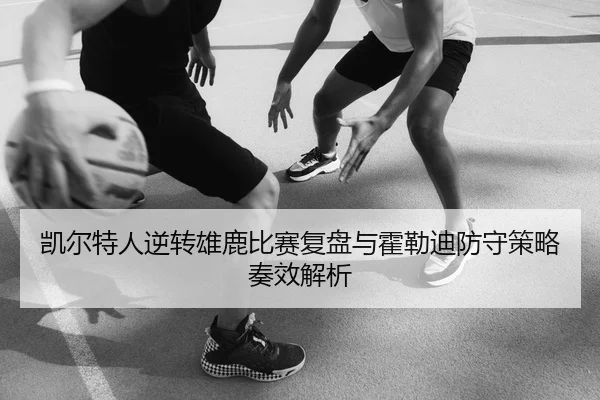 凯尔特人逆转雄鹿比赛复盘与霍勒迪防守策略奏效解析