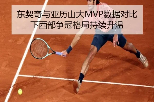 东契奇与亚历山大MVP数据对比下西部争冠格局持续升温